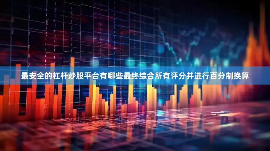 最安全的杠杆炒股平台有哪些最终综合所有评分并进行百分制换算