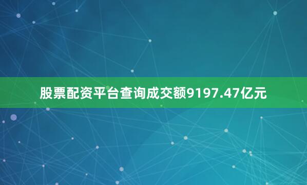 股票配资平台查询成交额9197.47亿元