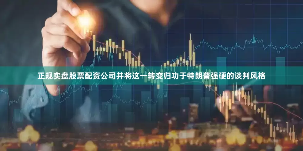 正规实盘股票配资公司并将这一转变归功于特朗普强硬的谈判风格