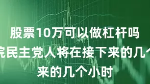 股票10万可以做杠杆吗众议院民主党人将在接下来的几个小时