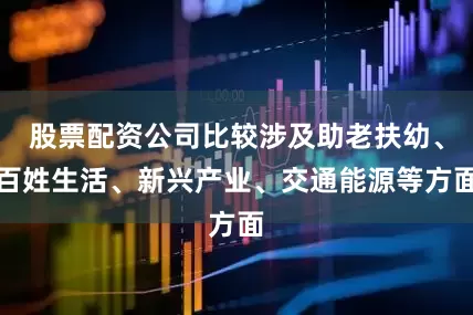 股票配资公司比较涉及助老扶幼、百姓生活、新兴产业、交通能源等方面