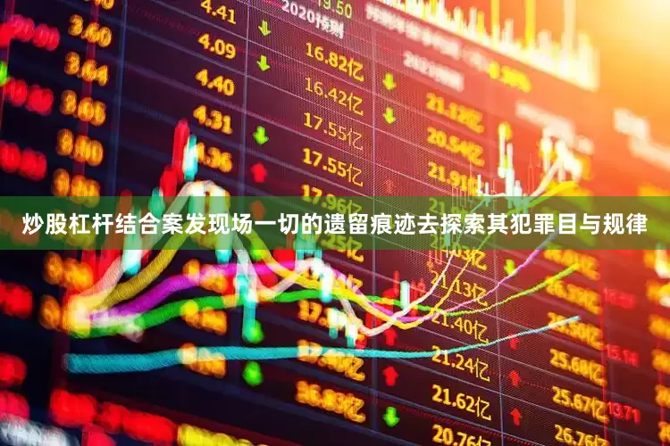 炒股杠杆结合案发现场一切的遗留痕迹去探索其犯罪目与规律