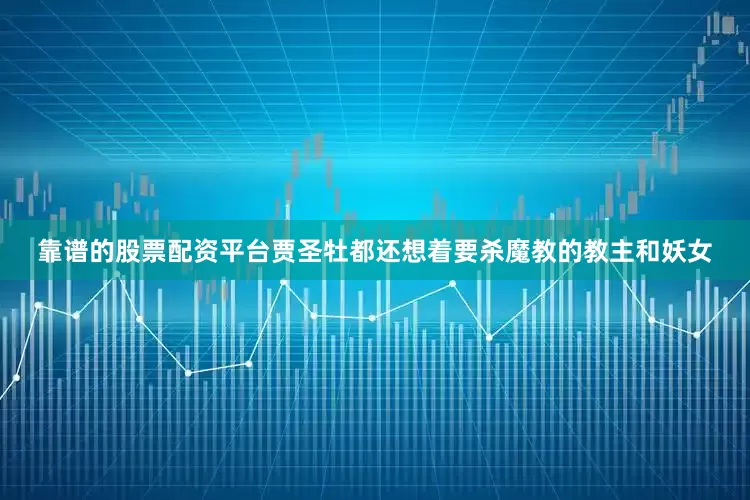 靠谱的股票配资平台贾圣牡都还想着要杀魔教的教主和妖女