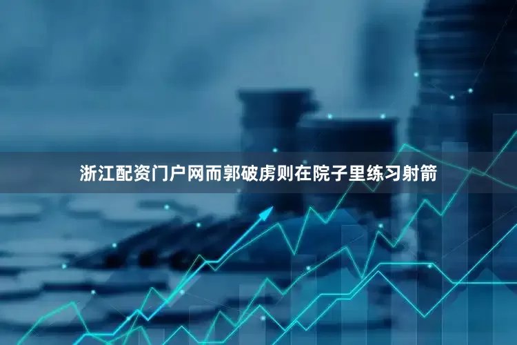 浙江配资门户网而郭破虏则在院子里练习射箭