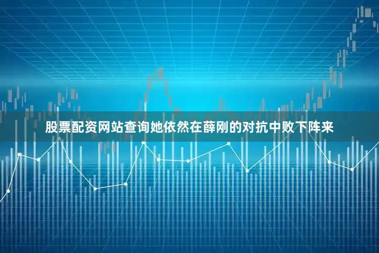 股票配资网站查询她依然在薛刚的对抗中败下阵来