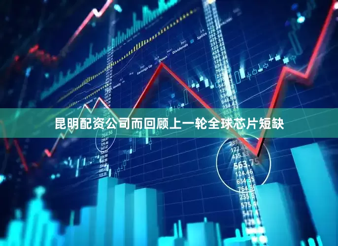 昆明配资公司而回顾上一轮全球芯片短缺