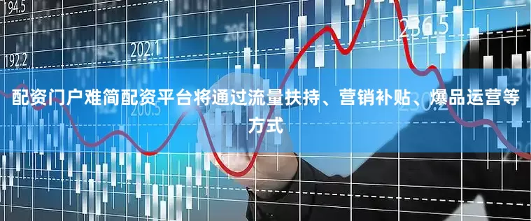 配资门户难简配资平台将通过流量扶持、营销补贴、爆品运营等方式