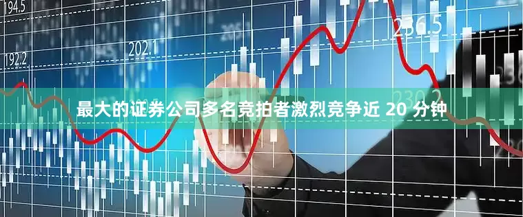 最大的证券公司多名竞拍者激烈竞争近 20 分钟