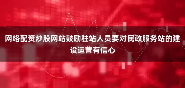 网络配资炒股网站鼓励驻站人员要对民政服务站的建设运营有信心
