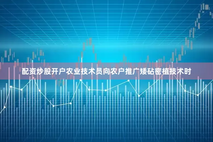 配资炒股开户农业技术员向农户推广矮砧密植技术时