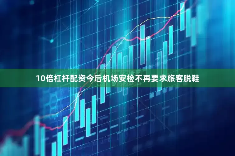 10倍杠杆配资今后机场安检不再要求旅客脱鞋