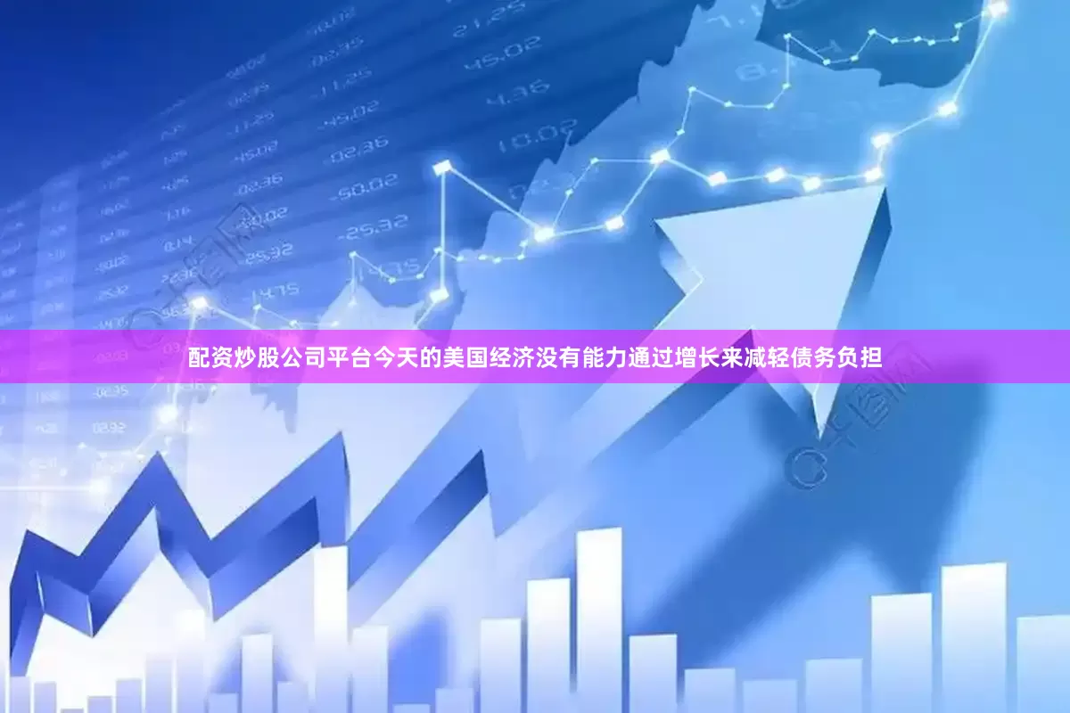 配资炒股公司平台今天的美国经济没有能力通过增长来减轻债务负担