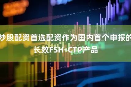 炒股配资首选配资作为国内首个申报的长效FSH-CTP产品