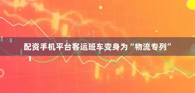 配资手机平台客运班车变身为“物流专列”