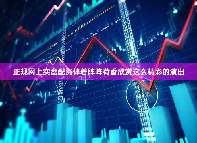 正规网上实盘配资伴着阵阵荷香欣赏这么精彩的演出