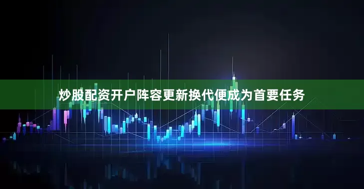 炒股配资开户阵容更新换代便成为首要任务