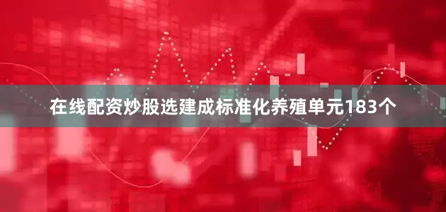 在线配资炒股选建成标准化养殖单元183个