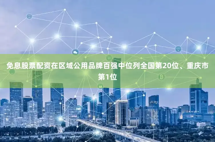 免息股票配资在区域公用品牌百强中位列全国第20位、重庆市第1位