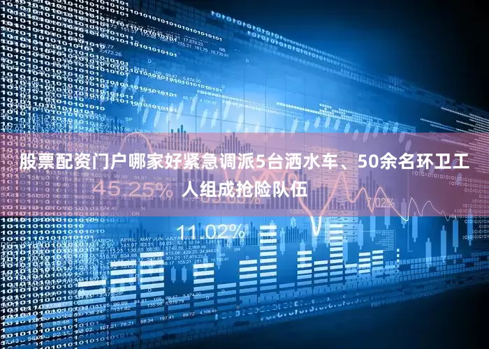 股票配资门户哪家好紧急调派5台洒水车、50余名环卫工人组成抢险队伍