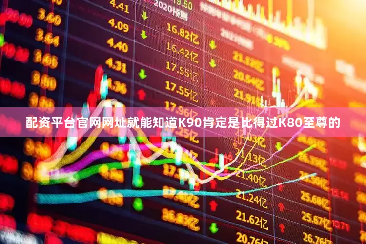 配资平台官网网址就能知道K90肯定是比得过K80至尊的