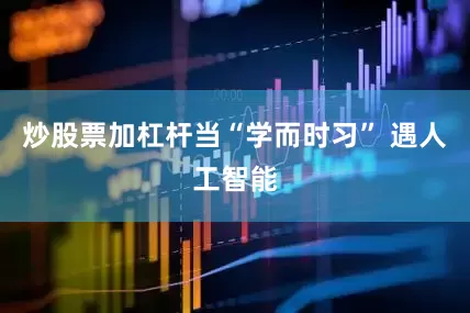 炒股票加杠杆当“学而时习” 遇人工智能