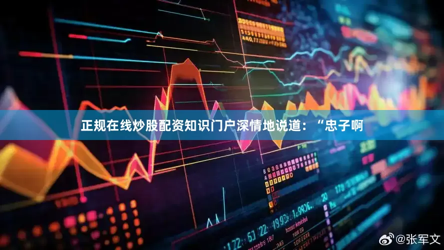 正规在线炒股配资知识门户深情地说道：“忠子啊