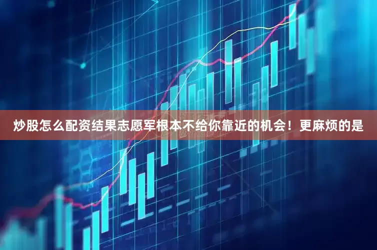 炒股怎么配资结果志愿军根本不给你靠近的机会！更麻烦的是