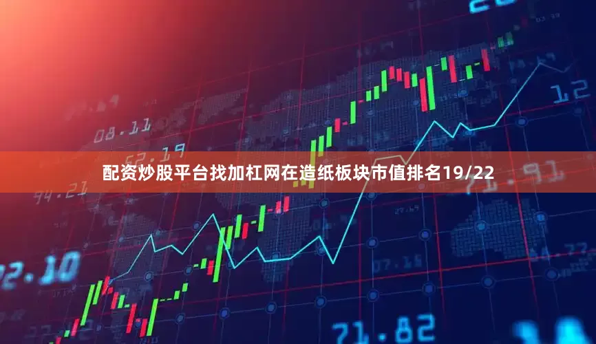 配资炒股平台找加杠网在造纸板块市值排名19/22