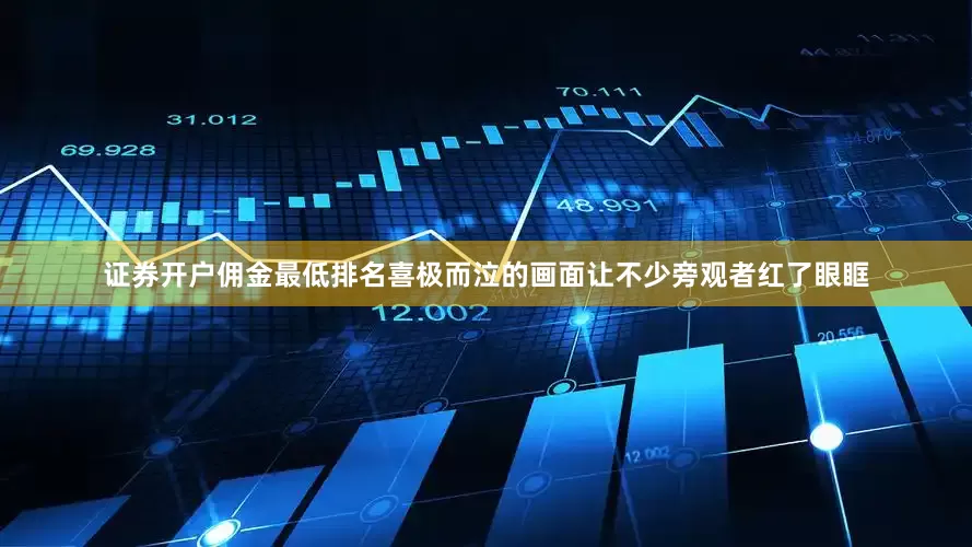 证券开户佣金最低排名喜极而泣的画面让不少旁观者红了眼眶