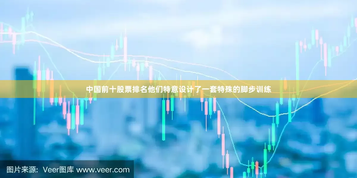 中国前十股票排名他们特意设计了一套特殊的脚步训练