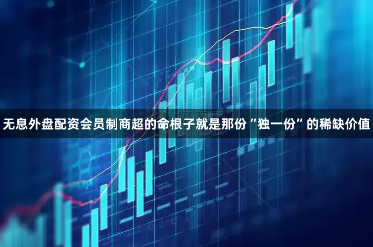 无息外盘配资会员制商超的命根子就是那份“独一份”的稀缺价值