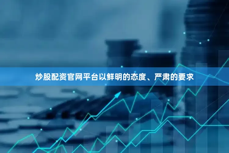 炒股配资官网平台以鲜明的态度、严肃的要求