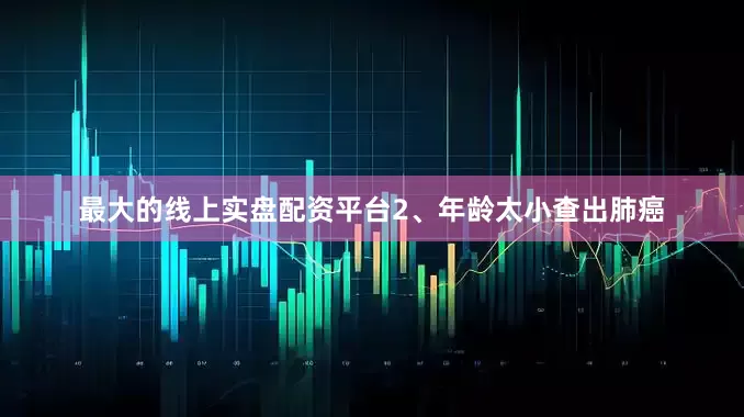 最大的线上实盘配资平台2、年龄太小查出肺癌