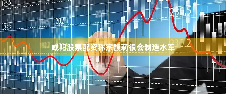 咸阳股票配资称宗馥莉很会制造水军