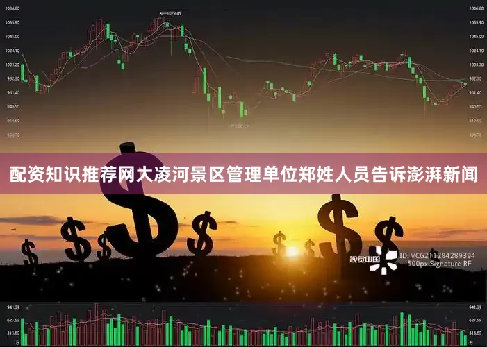 配资知识推荐网大凌河景区管理单位郑姓人员告诉澎湃新闻