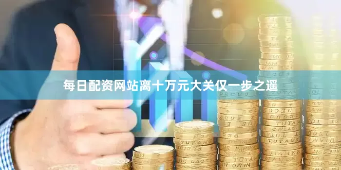 每日配资网站离十万元大关仅一步之遥