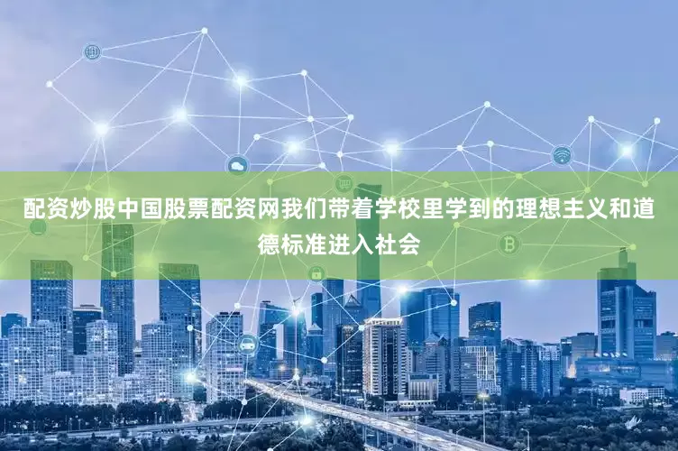 配资炒股中国股票配资网我们带着学校里学到的理想主义和道德标准进入社会