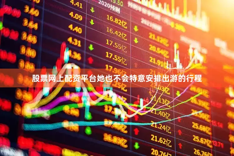 股票网上配资平台她也不会特意安排出游的行程