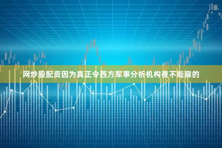 网炒股配资因为真正令西方军事分析机构夜不能寐的