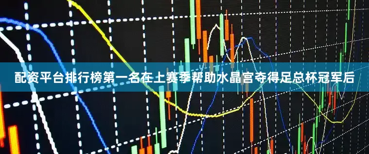 配资平台排行榜第一名在上赛季帮助水晶宫夺得足总杯冠军后