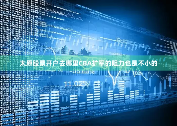 太原股票开户去哪里CBA扩军的阻力也是不小的