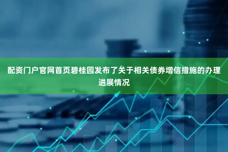配资门户官网首页碧桂园发布了关于相关债券增信措施的办理进展情况