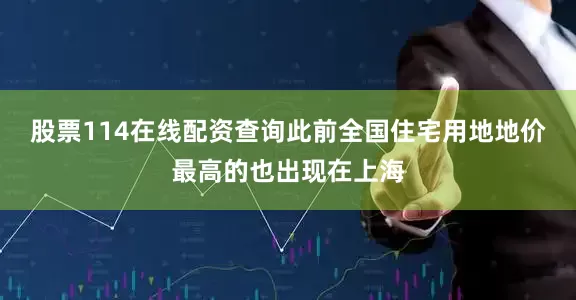 股票114在线配资查询此前全国住宅用地地价最高的也出现在上海