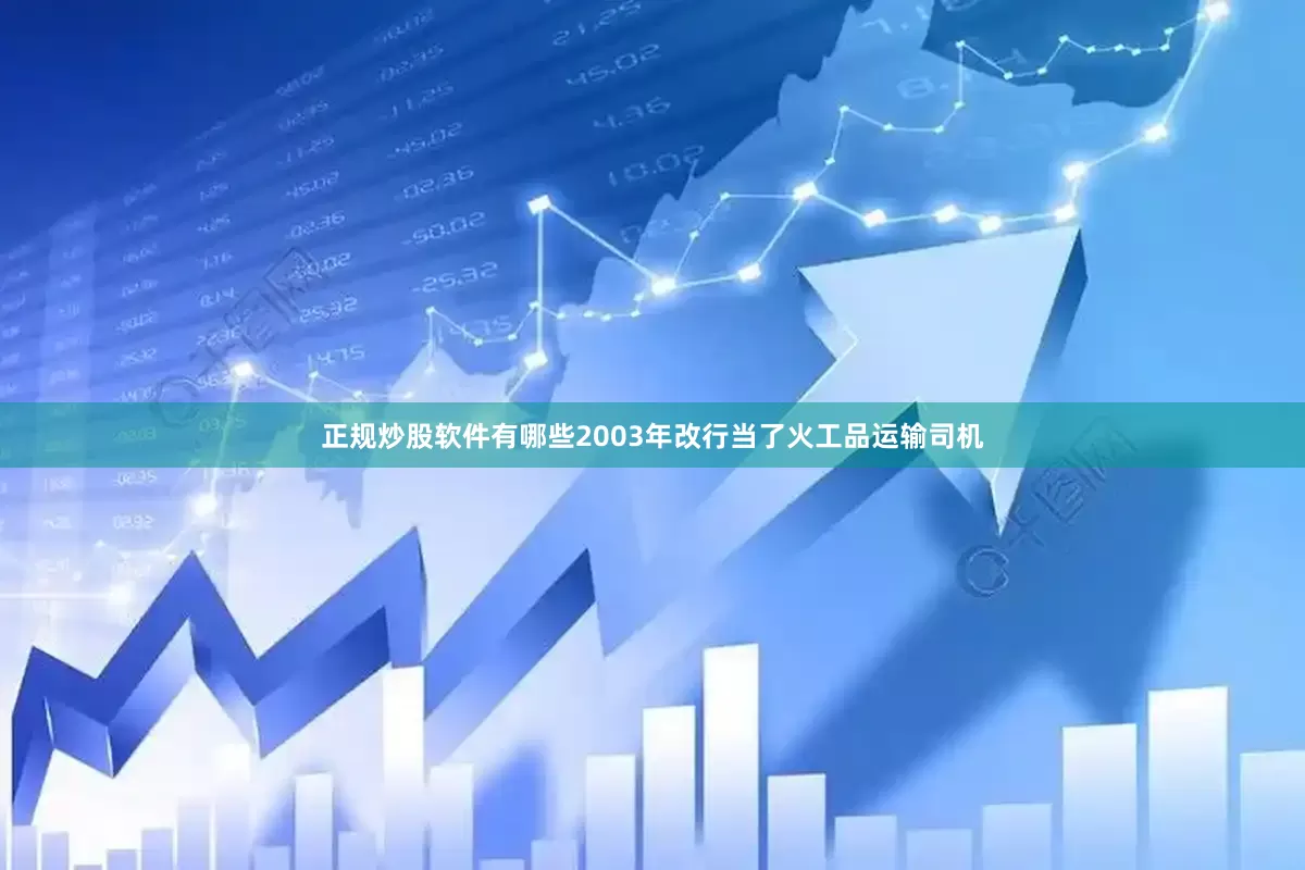 正规炒股软件有哪些2003年改行当了火工品运输司机