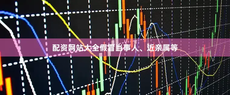 配资网站大全假冒当事人、近亲属等