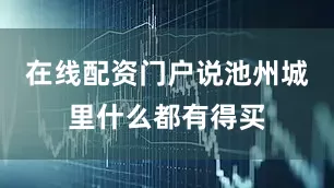 在线配资门户说池州城里什么都有得买