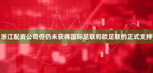 浙江配资公司但仍未获得国际足联和欧足联的正式支持