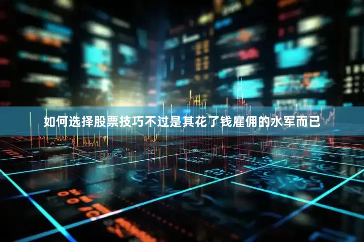 如何选择股票技巧不过是其花了钱雇佣的水军而已