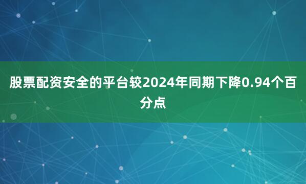 股票配资安全的平台较2024年同期下降0.94个百分点