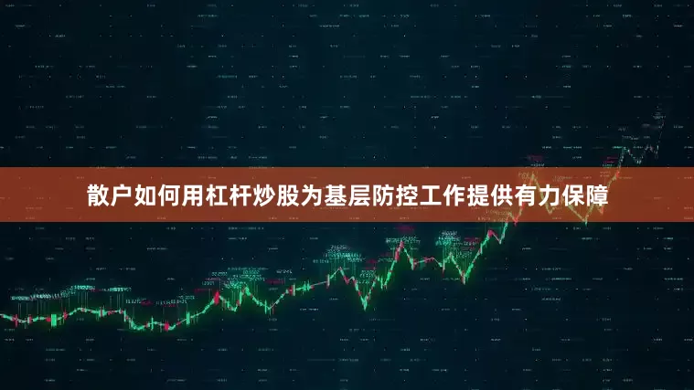散户如何用杠杆炒股为基层防控工作提供有力保障